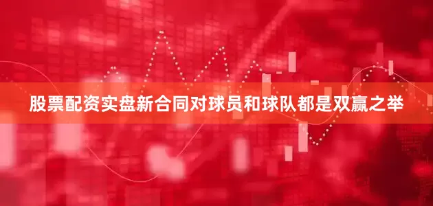 股票配资实盘新合同对球员和球队都是双赢之举