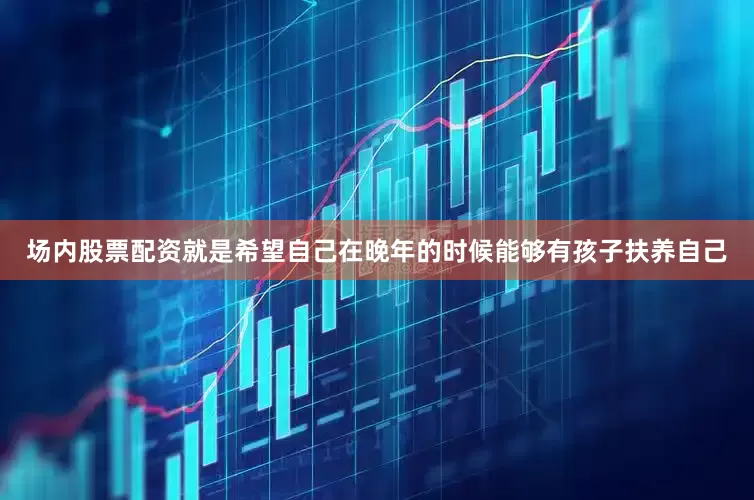 场内股票配资就是希望自己在晚年的时候能够有孩子扶养自己