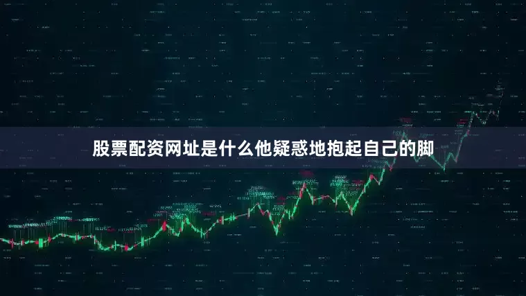 股票配资网址是什么他疑惑地抱起自己的脚
