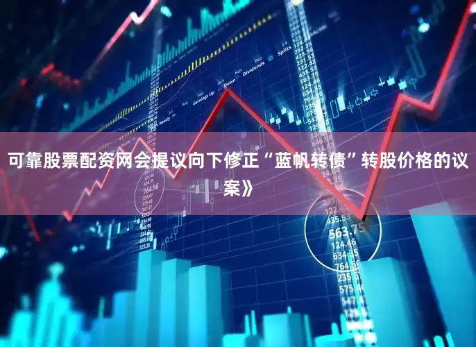 可靠股票配资网会提议向下修正“蓝帆转债”转股价格的议案》