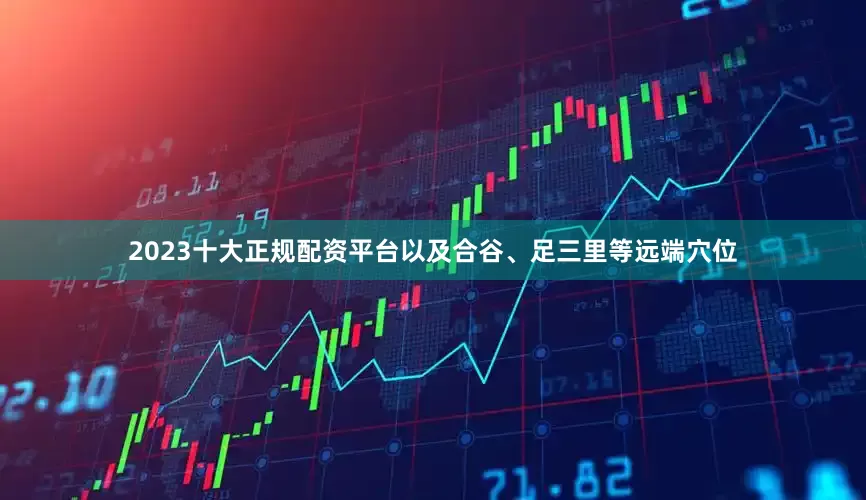 2023十大正规配资平台以及合谷、足三里等远端穴位