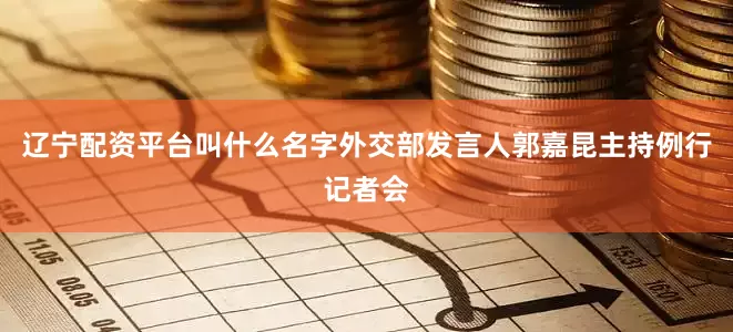 辽宁配资平台叫什么名字外交部发言人郭嘉昆主持例行记者会