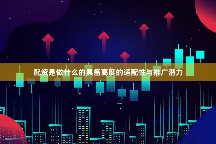 配资是做什么的具备高度的适配性与推广潜力