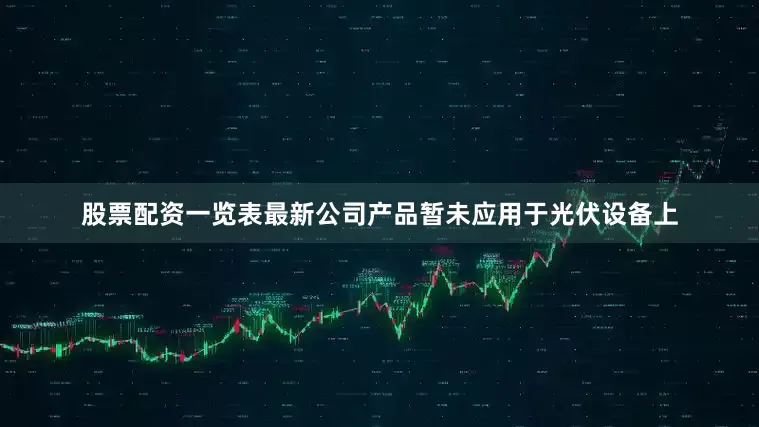 股票配资一览表最新公司产品暂未应用于光伏设备上