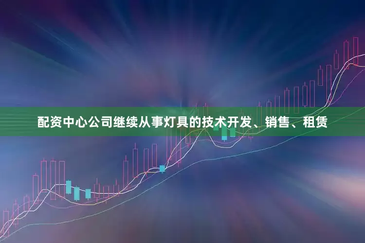 配资中心公司继续从事灯具的技术开发、销售、租赁