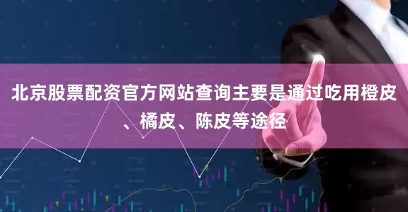 北京股票配资官方网站查询主要是通过吃用橙皮、橘皮、陈皮等途径