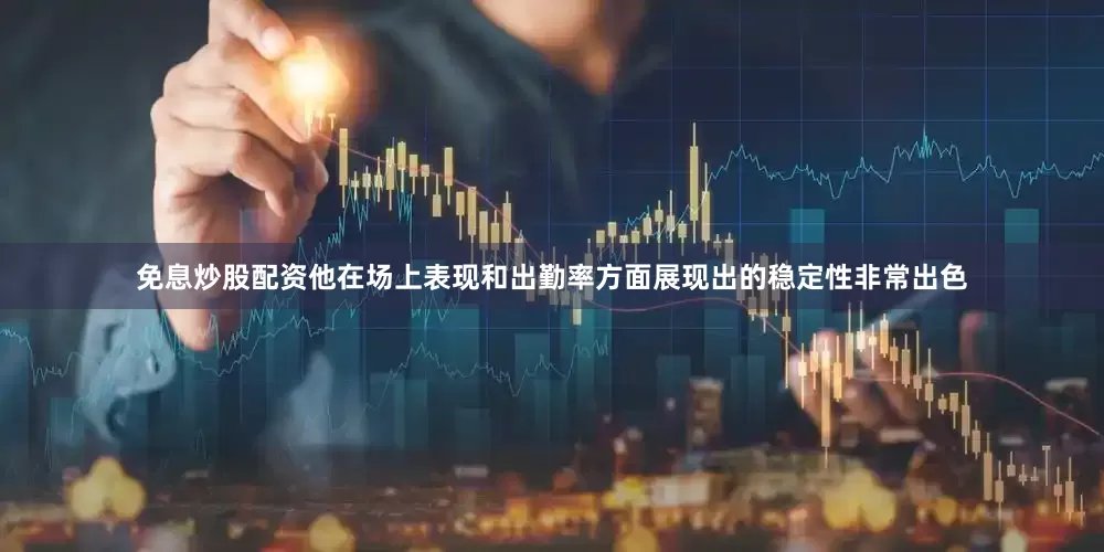 免息炒股配资他在场上表现和出勤率方面展现出的稳定性非常出色