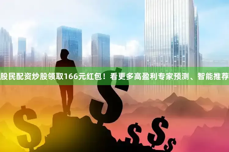 股民配资炒股领取166元红包！看更多高盈利专家预测、智能推荐