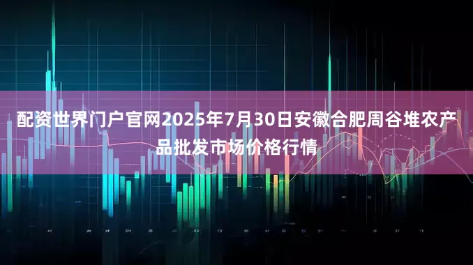 配资世界门户官网2025年7月30日安徽合肥周谷堆农产品批发市场价格行情