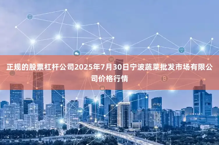 正规的股票杠杆公司2025年7月30日宁波蔬菜批发市场有限公司价格行情