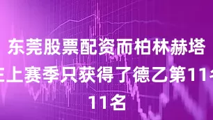 东莞股票配资而柏林赫塔在上赛季只获得了德乙第11名