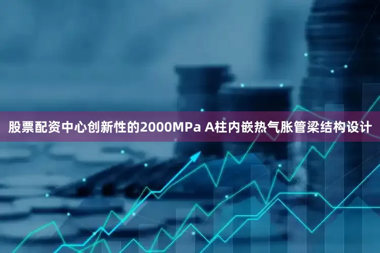 股票配资中心创新性的2000MPa A柱内嵌热气胀管梁结构设计