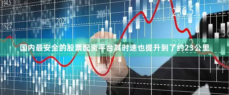 国内最安全的股票配资平台其时速也提升到了约23公里