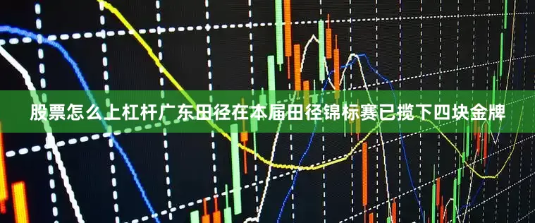 股票怎么上杠杆广东田径在本届田径锦标赛已揽下四块金牌