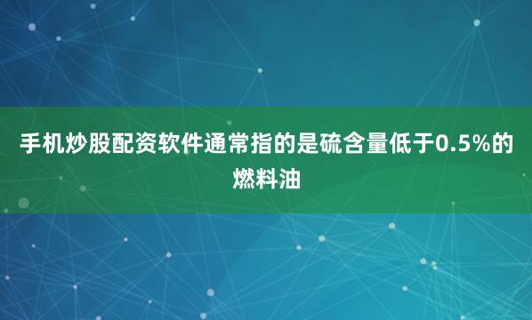 手机炒股配资软件通常指的是硫含量低于0.5%的燃料油