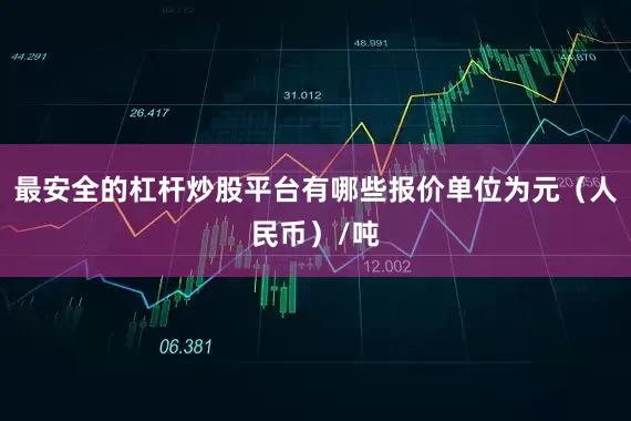 最安全的杠杆炒股平台有哪些报价单位为元（人民币）/吨