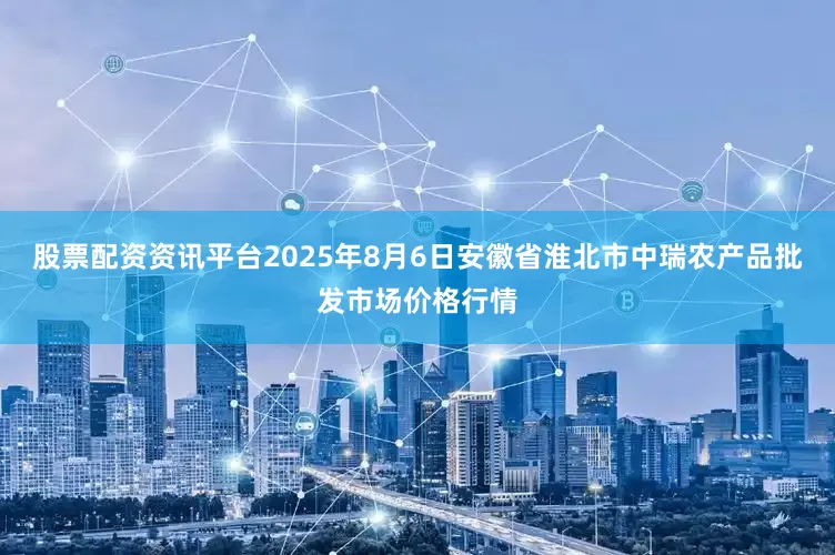 股票配资资讯平台2025年8月6日安徽省淮北市中瑞农产品批发市场价格行情