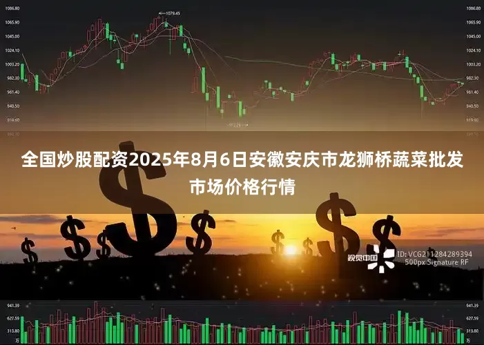 全国炒股配资2025年8月6日安徽安庆市龙狮桥蔬菜批发市场价格行情