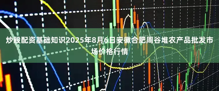 炒股配资基础知识2025年8月6日安徽合肥周谷堆农产品批发市场价格行情