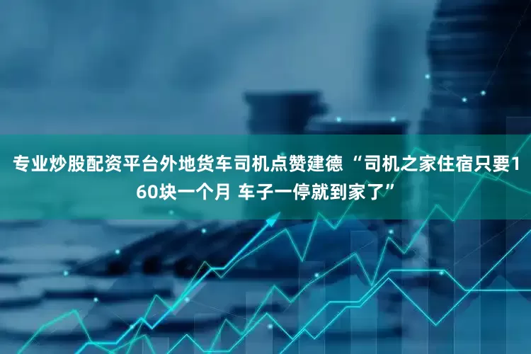 专业炒股配资平台外地货车司机点赞建德 “司机之家住宿只要160块一个月 车子一停就到家了”