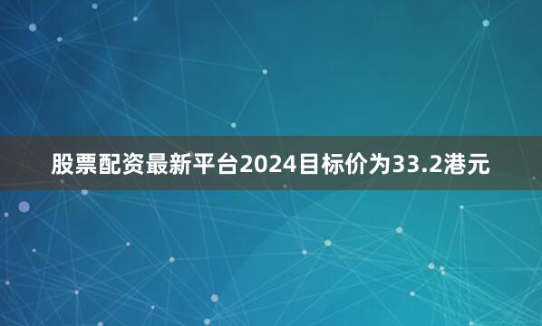股票配资最新平台2024目标价为33.2港元