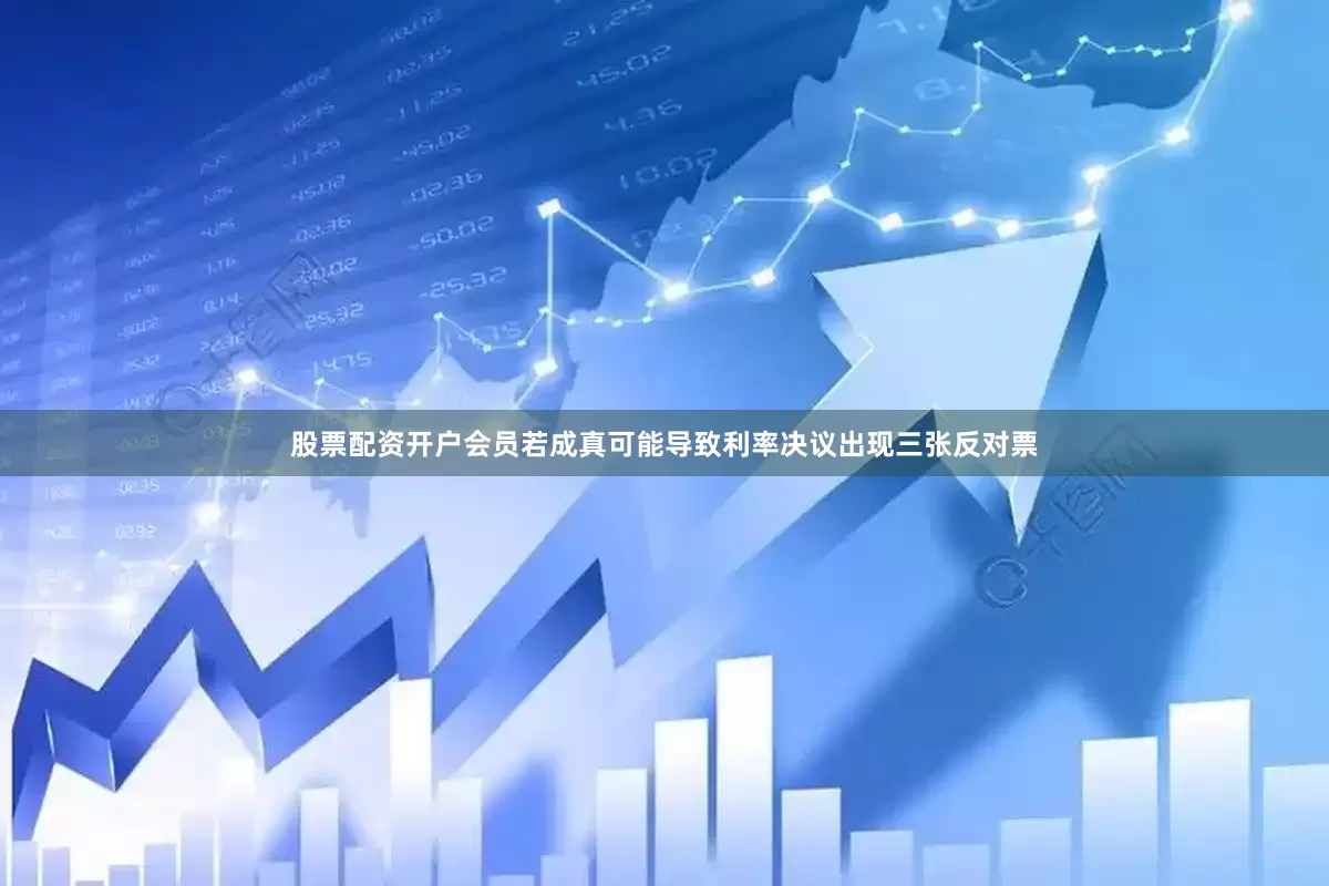 股票配资开户会员若成真可能导致利率决议出现三张反对票