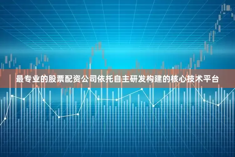最专业的股票配资公司依托自主研发构建的核心技术平台
