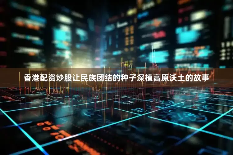 香港配资炒股让民族团结的种子深植高原沃土的故事