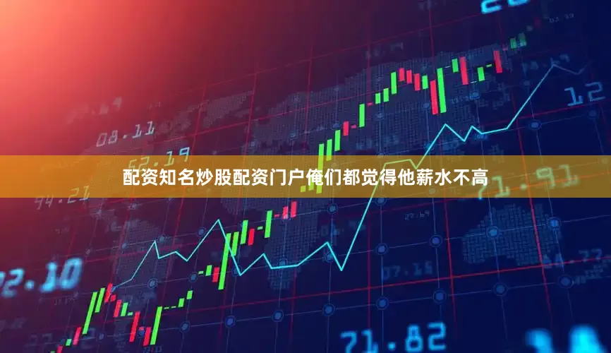 配资知名炒股配资门户俺们都觉得他薪水不高