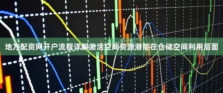 地方配资网开户流程详解激活空间资源潜能在仓储空间利用层面