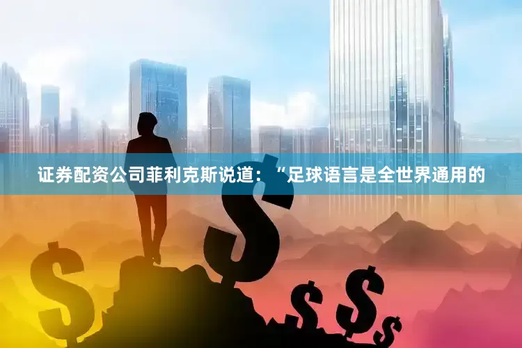 证券配资公司菲利克斯说道：“足球语言是全世界通用的