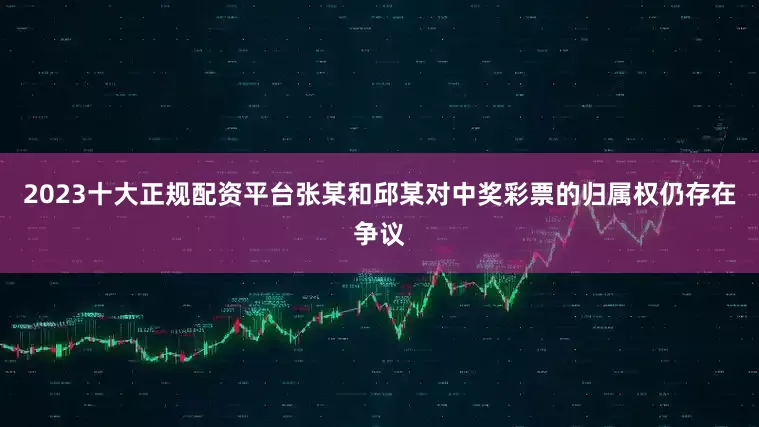 2023十大正规配资平台张某和邱某对中奖彩票的归属权仍存在争议
