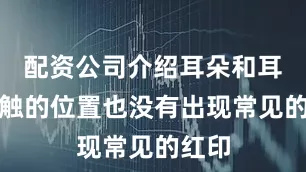 配资公司介绍耳朵和耳机接触的位置也没有出现常见的红印