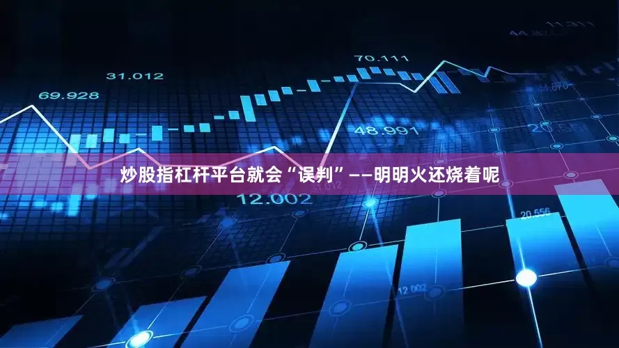 炒股指杠杆平台就会“误判”——明明火还烧着呢