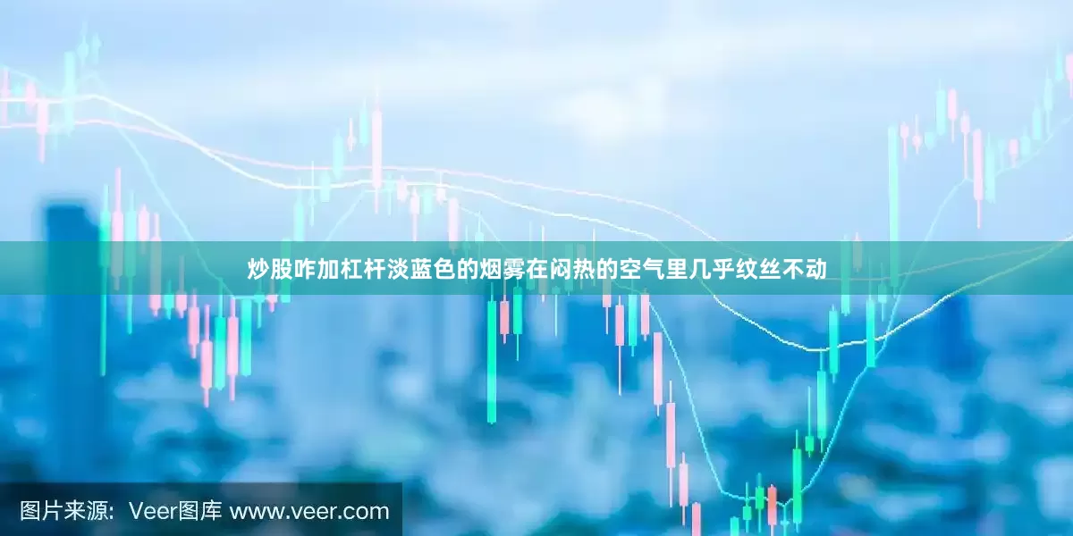 炒股咋加杠杆淡蓝色的烟雾在闷热的空气里几乎纹丝不动