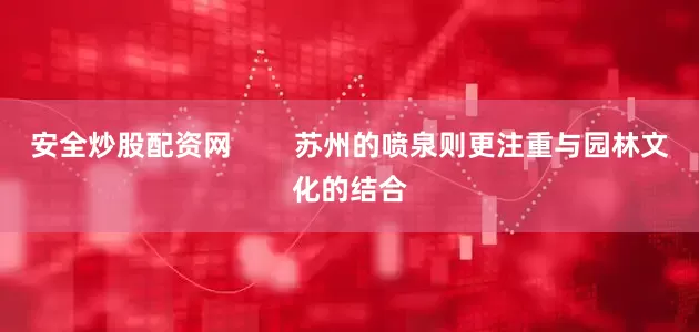 安全炒股配资网        苏州的喷泉则更注重与园林文化的结合
