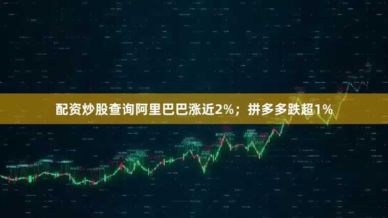 配资炒股查询阿里巴巴涨近2%；拼多多跌超1%