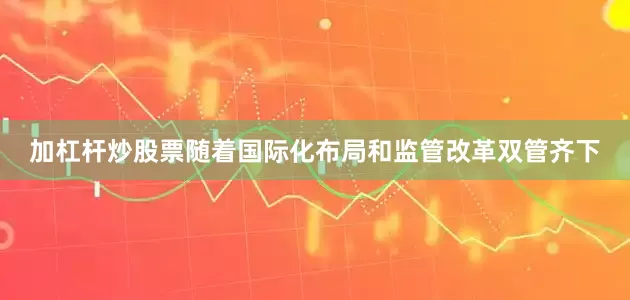 加杠杆炒股票随着国际化布局和监管改革双管齐下