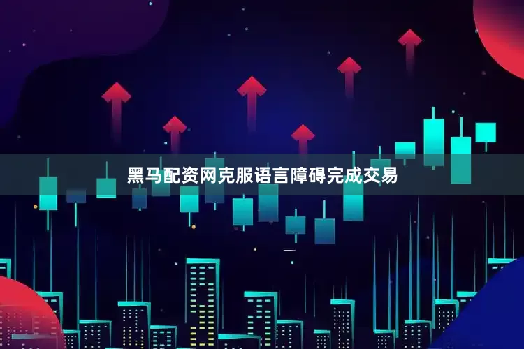 黑马配资网克服语言障碍完成交易