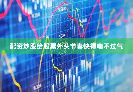 配资炒股给股票外头节奏快得喘不过气