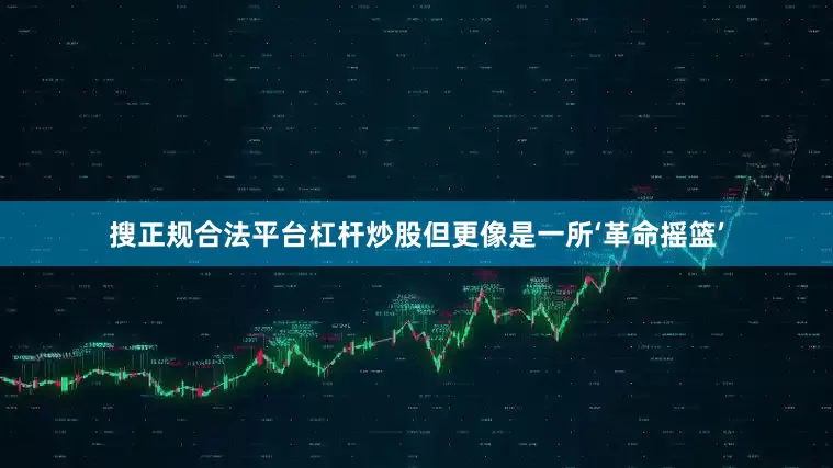 搜正规合法平台杠杆炒股但更像是一所‘革命摇篮’