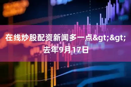 在线炒股配资　　新闻多一点>>　　去年9月17日