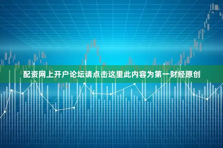 配资网上开户论坛请点击这里此内容为第一财经原创