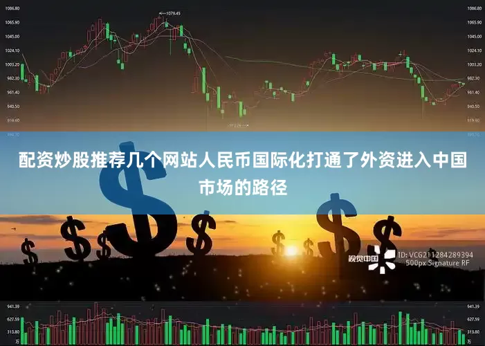配资炒股推荐几个网站人民币国际化打通了外资进入中国市场的路径