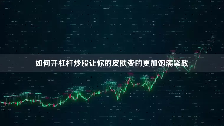 如何开杠杆炒股让你的皮肤变的更加饱满紧致