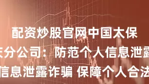 配资炒股官网中国太保寿险重庆分公司：防范个人信息泄露诈骗 保障个人合法权益