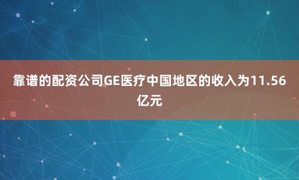 靠谱的配资公司GE医疗中国地区的收入为11.56亿元