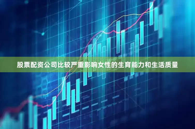 股票配资公司比较严重影响女性的生育能力和生活质量