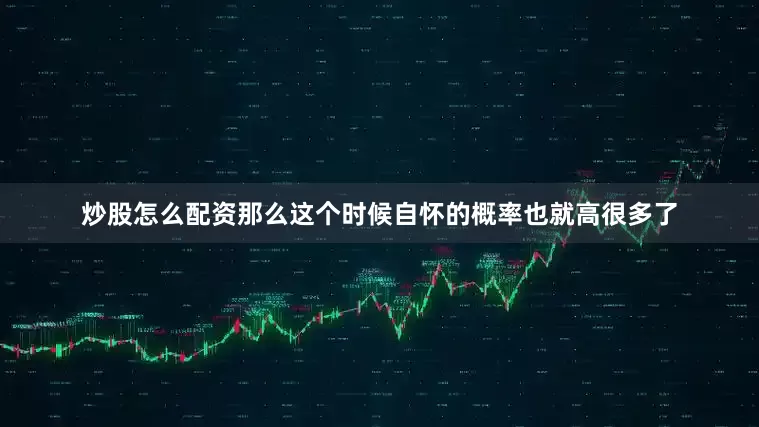 炒股怎么配资那么这个时候自怀的概率也就高很多了