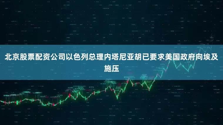 北京股票配资公司以色列总理内塔尼亚胡已要求美国政府向埃及施压